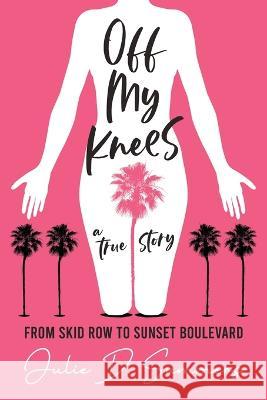 Off My Knees: From Skid Row to Sunset Boulevard Julie D Summers 9780578971070