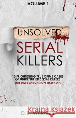Unsolved Serial Killers: 10 Frightening True Crime Cases of Unidentified Serial Killers (The Ones You've Never Heard of) Volume 1 D R Werner 9780578971735 D.R. Werner