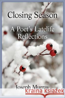 Closing Season: A Poet's Latelife Reflections Joseph Murray 9780578980270