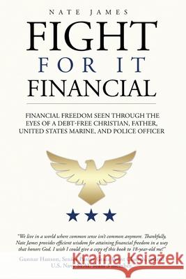 Fight for it Financial: The fight for financial freedom seen through the eyes of a debt-free Christian, husband, father, U.S. Marine, and Police Officer Nate James 9780578981994