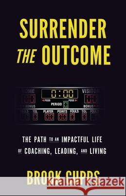 Surrender The Outcome: The Path to an Impactful Life of Coaching, Leading, and Living Brook Cupps 9780578982069 Blue Collar Grit, LLC