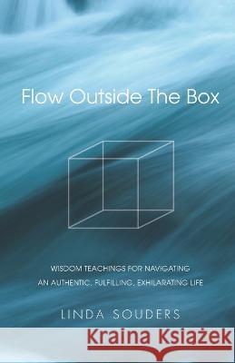Flow Outside The Box: Wisdom Teachings for Navigating an Authentic, Fulfilling, Exhilarating Life Linda Souders 9780578982113