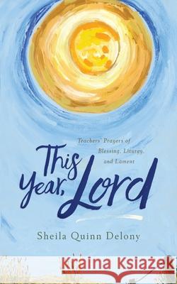 This Year, Lord: Teachers' Prayers of Blessing, Liturgy, and Lament Sheila Quin Eric Peters 9780578982472 Sheila Quinn Delony Resources