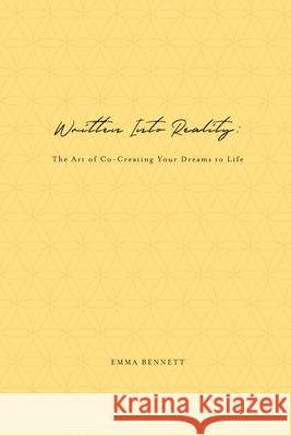 Written Into Reality: The Art of Co-Creating Your Dreams to Life Emma Bennett 9780578986180 Emma Bennett