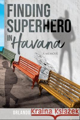 Finding Superhero in Havana: A Memoir Orlando Garcia-Piedra 9780578986425