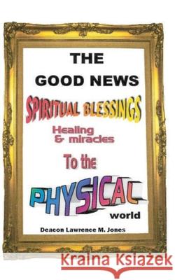 The Good News: Spiritual Blessings Healing & Miracles to the Physical World Deacon Lawrence M. Jones 9780578988160 Lawrence M Jones