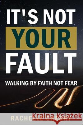 IT'S NOT YOUR FAULT Volume One: Walking By Faith Not Fear Rachelle Cherry 9780578990910