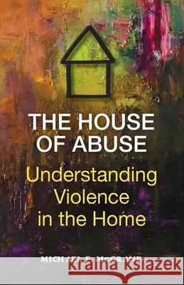 The House of Abuse Understanding Violence In the Home Michael F. McGrane 9780578994192 McGrane Publishing