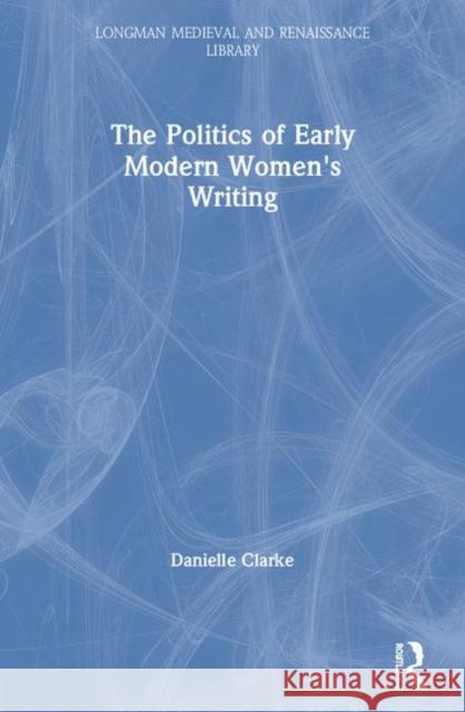 The Politics of Early Modern Women's Writing Danielle Clarke 9780582309098 Longman Publishing Group