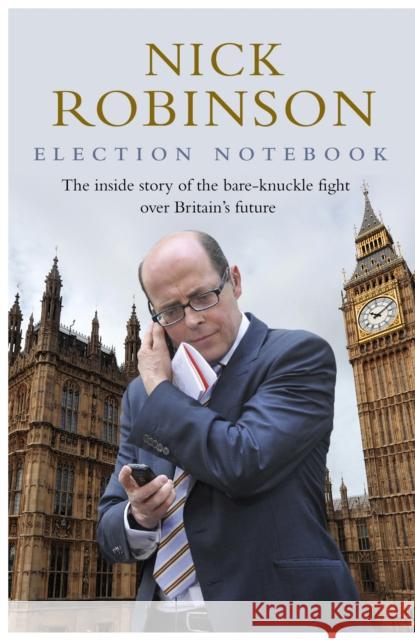 Election Notebook : The Inside Story Of The Battle Over Britain's Future And My Personal Battle To Report It Nick Robinson 9780593075180