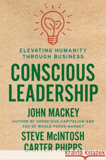Conscious Leadership: Elevating Humanity Through Business John Mackey Steve McIntosh Carter Phipps 9780593083628 Portfolio