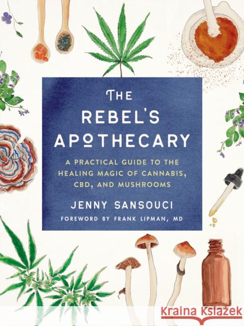 The Rebel's Apothecary: A Practical Guide to the Healing Magic of Cannabis, Cbd, and Mushrooms Jenny Sansouci Frank Lipman 9780593086575 Tarcherperigee