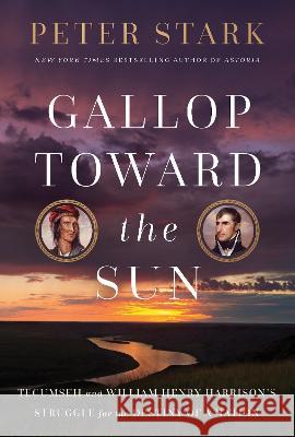 Gallop Toward the Sun: Tecumseh and Harrison\'s Struggle for the Destiny of a Nation Peter Stark 9780593133613 Random House