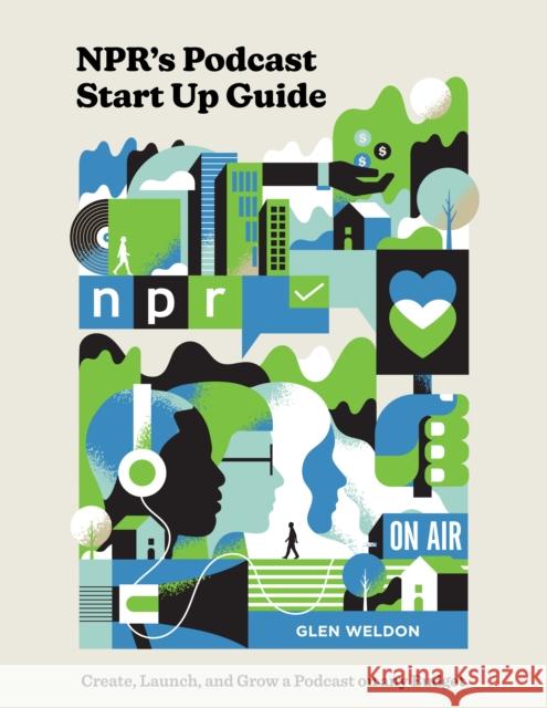 NPR#s Podcast Startup Guide: Create, Launch, and Grow a Podcast on Any Budget Glen Weldon 9780593139080 Ten Speed Press