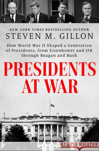 Presidents at War: How World War II Shaped a Generation of Presidents, from Eisenhower and JFK through Reagan and Bush Gillon, Steven M. 9780593183137