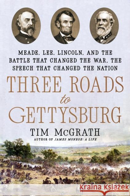 Three Roads to Gettysburg: Meade, Lee, Lincoln, and the Battle That Changed the War, the Speech That Changed the Nation Tim McGrath 9780593184394 Random House USA Inc