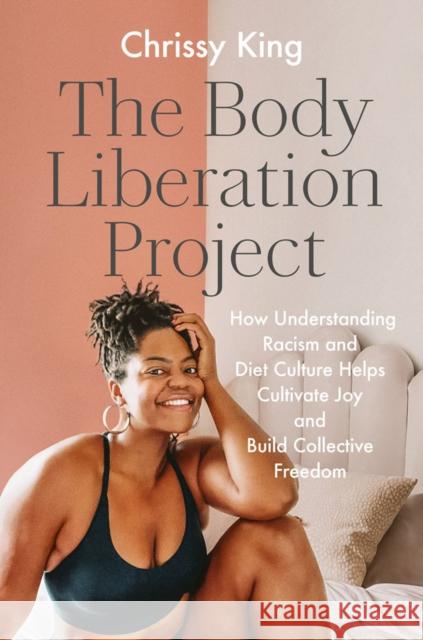 The Body Liberation Project: How Understanding Racism and Diet Culture Helps Cultivate Joy and Build Collective Freedom Chrissy King 9780593187043