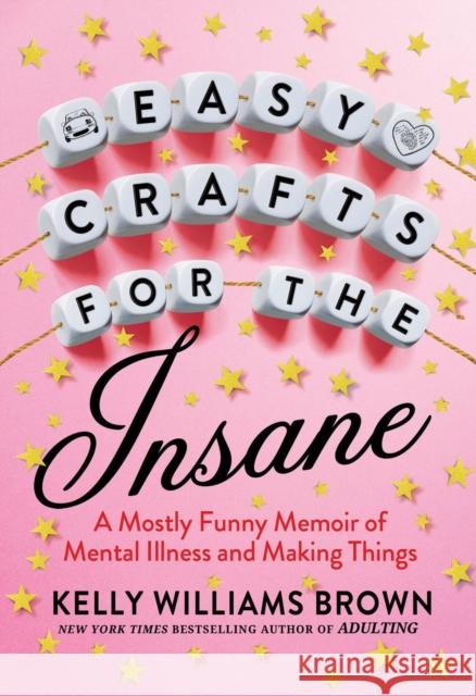 Easy Crafts For The Insane: A Mostly Funny Memoir of Mental Illness and Making Things Kelly Williams Brown 9780593187807