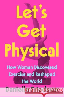 Let's Get Physical: How Women Discovered Exercise and Reshaped the World Danielle Friedman 9780593188422 G.P. Putnam's Sons