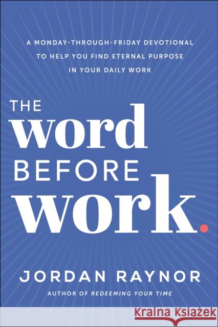 The Word Before Work: A Monday-Through-Friday Devotional to Help You Find Eternal Purpose in Your Daily Work Jordan Raynor 9780593193112 Waterbrook Press (A Division of Random House 