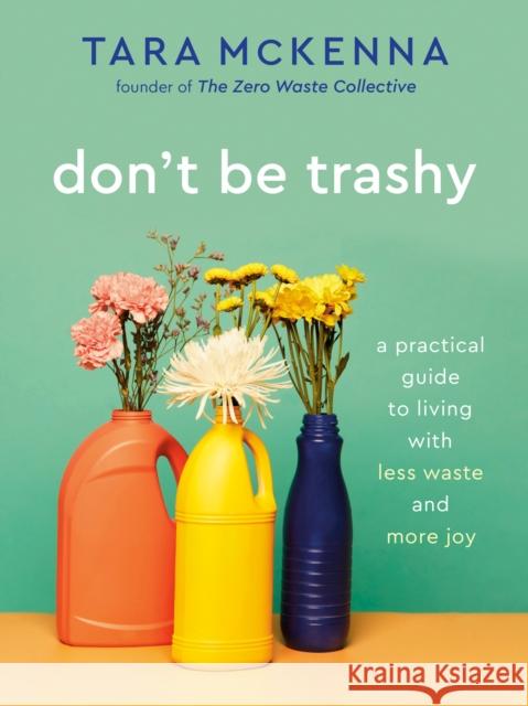 Don't Be Trashy: A Practical Guide to Living with Less Waste and More Joy: A Minimalism Book McKenna, Tara 9780593232965 Rodale Books