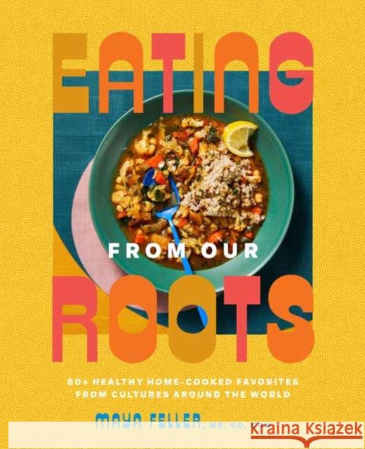 Eating from Our Roots: 80+ Healthy Home-Cooked Favorites from Cultures Around the World: A Cookbook Feller, Maya 9780593235089 Potter/Ten Speed/Harmony/Rodale