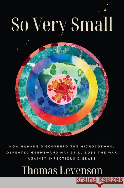 So Very Small: How Humans Discovered the Microcosmos, Defeated Germs--and May Still Lose the War Against Infectious Disease Thomas Levenson 9780593242735 Random House