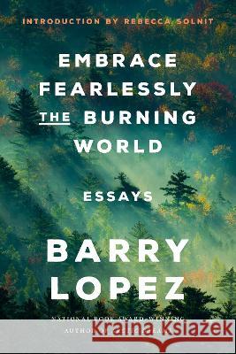 Embrace Fearlessly the Burning World: Essays Barry Lopez Rebecca Solnit 9780593242841 Random House Trade