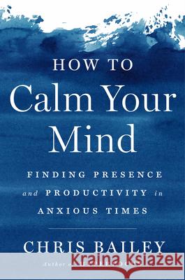 How to Calm Your Mind: Finding Presence and Productivity in Anxious Times Christopher Bailey 9780593298510 Penguin Life