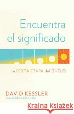 Encuentra El Significado: La Sexta Etapa del Duelo / Finding Meaning: The Sixth Stage of Grief Kessler, David 9780593314265