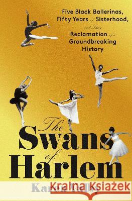 The Swans of Harlem: Five Black Ballerinas, Fifty Years of Sisterhood, and Their Reclamation of a Groundbreaking History Karen Valby 9780593317525 Pantheon Books