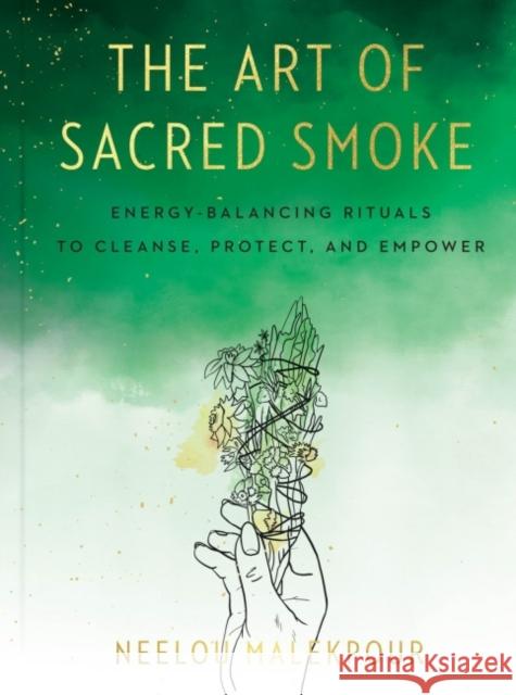 The Art of Sacred Smoke: Energy-Balancing Rituals to Cleanse, Protect, and Empower Neelou Malekpour Louise Androlia 9780593329450 Penguin Putnam Inc