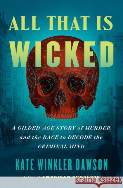 All That Is Wicked: A Gilded-Age Story of Murder and the Race to Decode the Criminal Mind Kate Winkler Dawson 9780593420065 G.P. Putnam's Sons