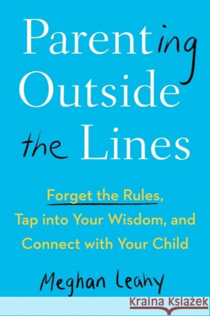 Parenting Outside the Lines: Forget the Rules, Tap Into Your Wisdom, and Connect with Your Child Meghan Leahy 9780593421420