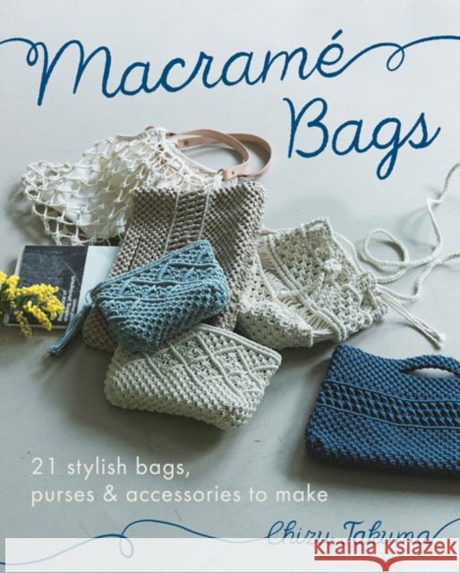 Macramé Bags: 21 Stylish Bags, Purses & Accessories to Make Takuma, Chizu 9780593422311 Interweave Press Inc