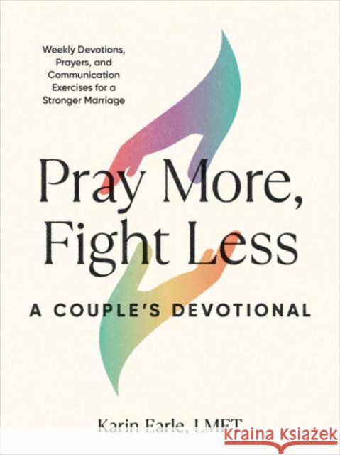 Pray More, Fight Less: a Couple's Devotional: Weekly Devotions, Prayers, and Communication Exercises for a Stronger Marriage Karin Earle 9780593435908