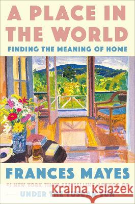 A Place in the World: Finding the Meaning of Home Frances Mayes 9780593443330 Crown Publishing Group (NY)