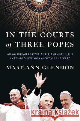 In the Courts of Three Popes: An American Lawyer and Diplomat in the Last Absolute Monarchy of the West Mary Ann Glendon 9780593443750