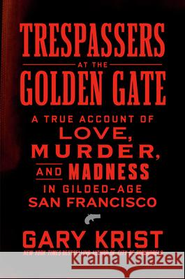Trespassers at the Golden Gate: A True Account of Love, Murder, and Madness in Gilded-Age San Francisco Gary Krist 9780593444214