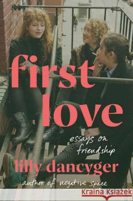 First Love: Essays on Friendship Lilly Dancyger 9780593447574