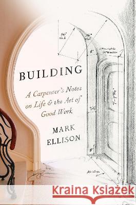 Building: A Carpenter\'s Notes on Life & the Art of Good Work Mark Ellison 9780593449127