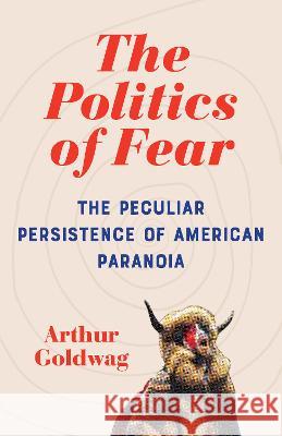 The Politics of Fear: The Peculiar Persistence of American Paranoia Arthur Goldwag 9780593467060 Vintage