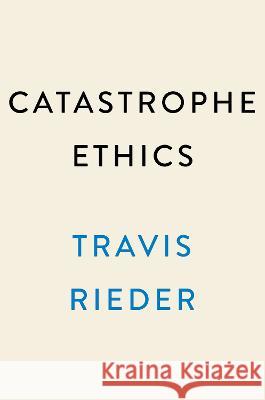 Catastrophe Ethics: How to Choose Well in a World of Tough Choices Travis Rieder 9780593471975 Dutton