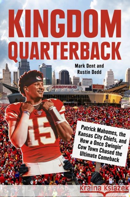 Kingdom Quarterback: Patrick Mahomes, the Kansas City Chiefs, and How a Once Swingin' Cow Town Chased the Ultimate Comeback Mark Dent Rustin Dodd 9780593472033