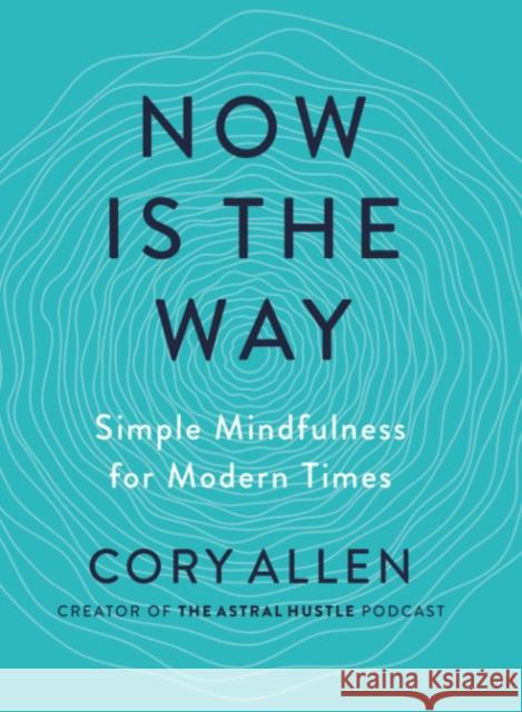 Now is the Way: Simple Mindfulness for Modern Times Cory (Cory Allen) Allen 9780593538500 Penguin Putnam Inc