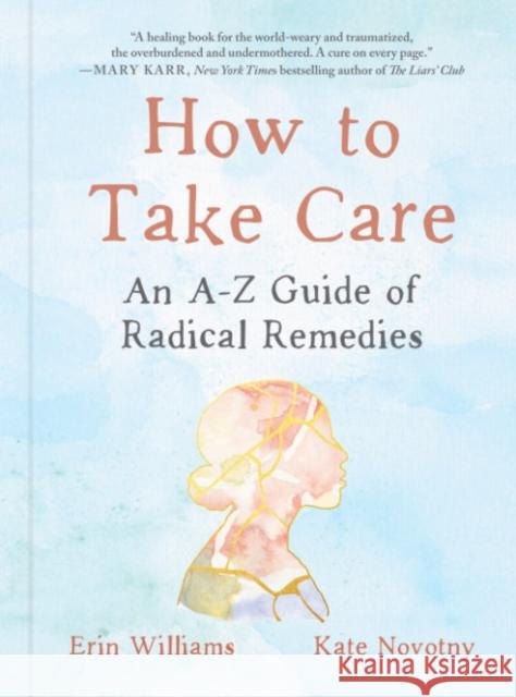 How to Take Care: An A-Z Guide of Radical Remedies Erin Williams Kate Novotny 9780593541074 Penguin Putnam Inc