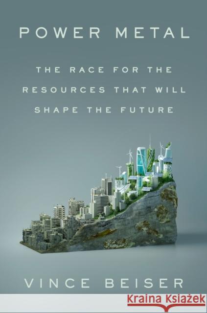 Power Metal: The Race for the Resources That Will Shape the Future Vince Beiser 9780593541708