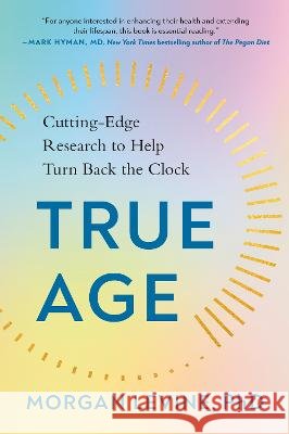 True Age: Cutting-Edge Research to Help Turn Back the Clock Morgan Levin 9780593542767