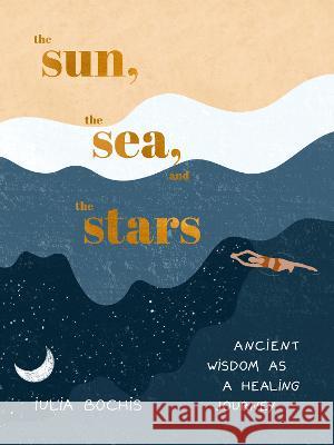 The Sun, the Sea, and the Stars: Ancient Wisdom as a Healing Journey Iulia Bochis 9780593580424 Clarkson Potter Publishers