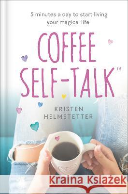 Coffee Self-Talk: 5 Minutes a Day to Start Living Your Magical Life Kristen Helmstetter 9780593580837 Rodale Books